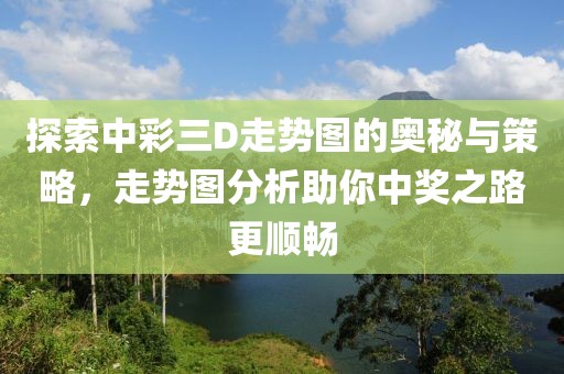 探索中彩三D走势图的奥秘与策略，走势图分析助你中奖之路更顺畅