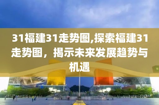 31福建31走势图,探索福建31走势图，揭示未来发展趋势与机遇