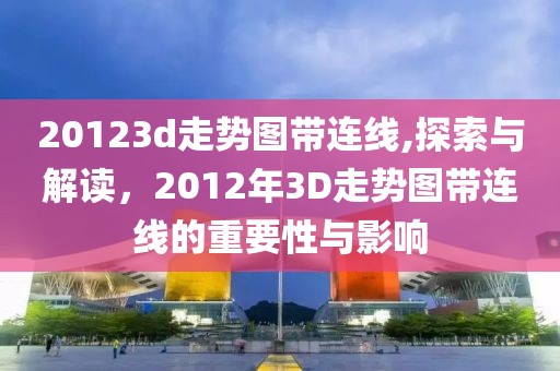 20123d走势图带连线,探索与解读，2012年3D走势图带连线的重要性与影响