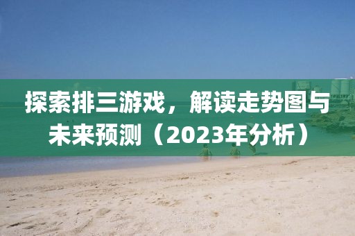 探索排三游戏，解读走势图与未来预测（2023年分析）