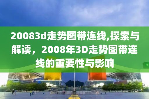 20083d走势图带连线,探索与解读，2008年3D走势图带连线的重要性与影响