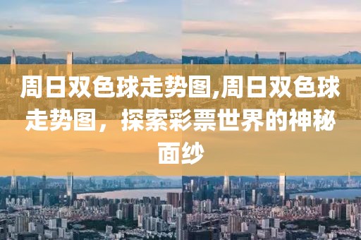 周日双色球走势图,周日双色球走势图，探索彩票世界的神秘面纱