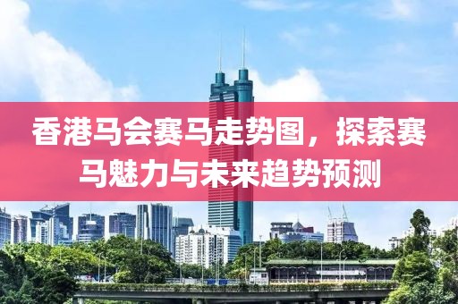 香港马会赛马走势图，探索赛马魅力与未来趋势预测