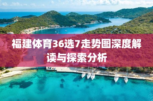 福建体育36选7走势图深度解读与探索分析