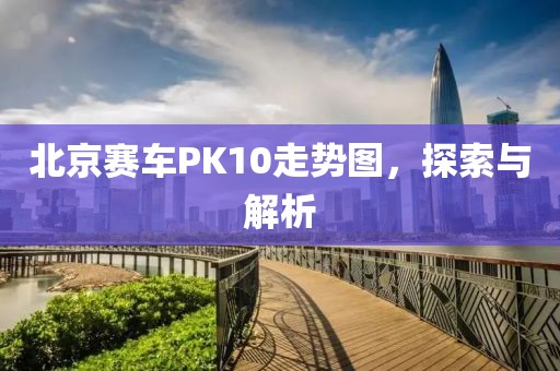 北京赛车PK10走势图，探索与解析