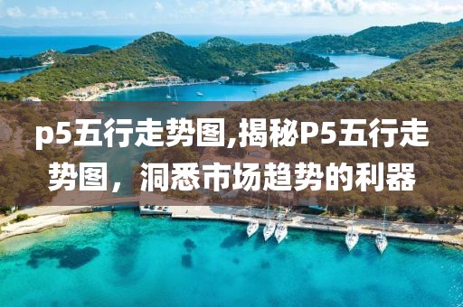 p5五行走势图,揭秘P5五行走势图，洞悉市场趋势的利器