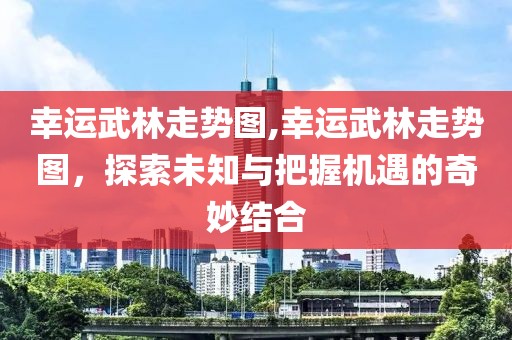 幸运武林走势图,幸运武林走势图，探索未知与把握机遇的奇妙结合