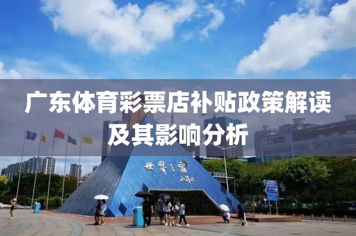 广东体育彩票店补贴政策解读及其影响分析