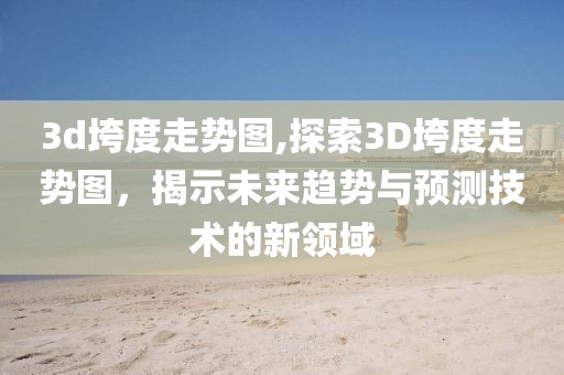 3d垮度走势图,探索3D垮度走势图，揭示未来趋势与预测技术的新领域