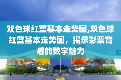 双色球红蓝基本走势图,双色球红蓝基本走势图，揭示彩票背后的数字魅力