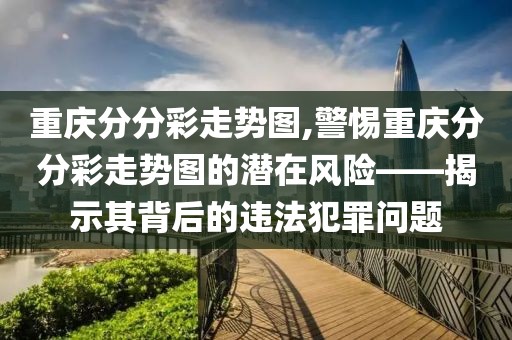 重庆分分彩走势图,警惕重庆分分彩走势图的潜在风险——揭示其背后的违法犯罪问题