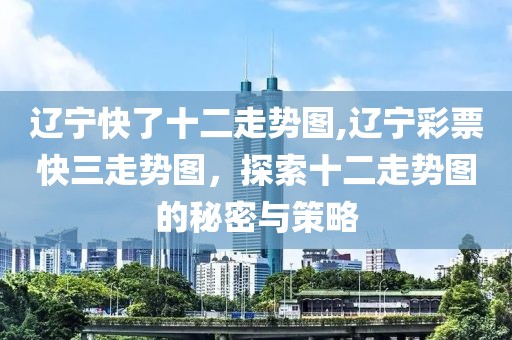 辽宁快了十二走势图,辽宁彩票快三走势图，探索十二走势图的秘密与策略