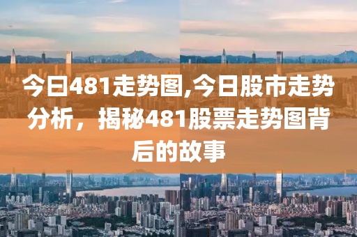 今曰481走势图,今日股市走势分析，揭秘481股票走势图背后的故事