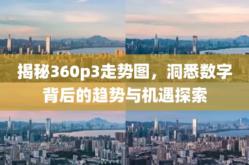 揭秘360p3走势图，洞悉数字背后的趋势与机遇探索