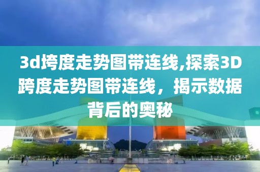 3d垮度走势图带连线,探索3D跨度走势图带连线，揭示数据背后的奥秘