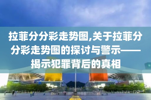 拉菲分分彩走势图,关于拉菲分分彩走势图的探讨与警示——揭示犯罪背后的真相