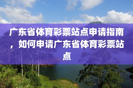 广东省体育彩票站点申请指南，如何申请广东省体育彩票站点