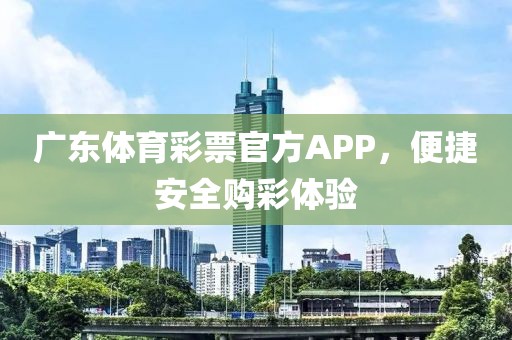 广东体育彩票官方APP，便捷安全购彩体验