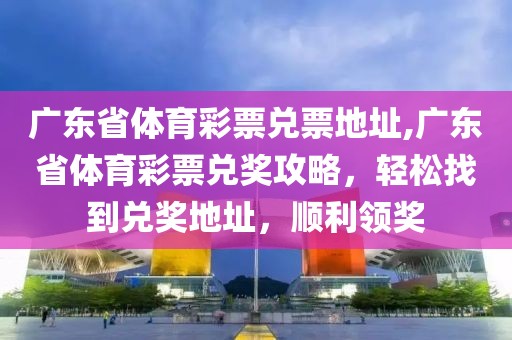 广东省体育彩票兑票地址,广东省体育彩票兑奖攻略，轻松找到兑奖地址，顺利领奖