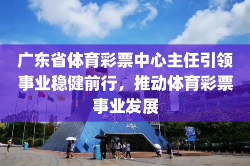 广东省体育彩票中心主任引领事业稳健前行，推动体育彩票事业发展