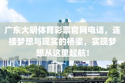 广东大明体育彩票官网电话，连接梦想与现实的桥梁，实现梦想从这里起航！