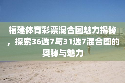 福建体育彩票混合图魅力揭秘，探索36选7与31选7混合图的奥秘与魅力