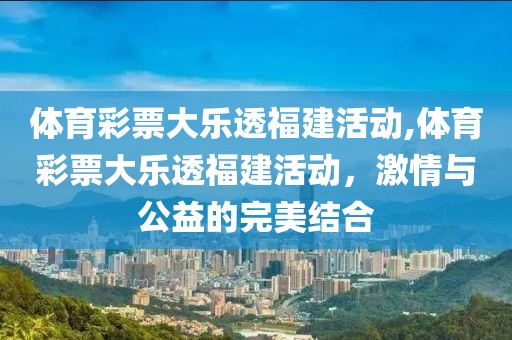 体育彩票大乐透福建活动,体育彩票大乐透福建活动，激情与公益的完美结合