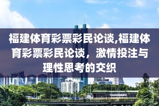 福建体育彩票彩民论谈,福建体育彩票彩民论谈，激情投注与理性思考的交织