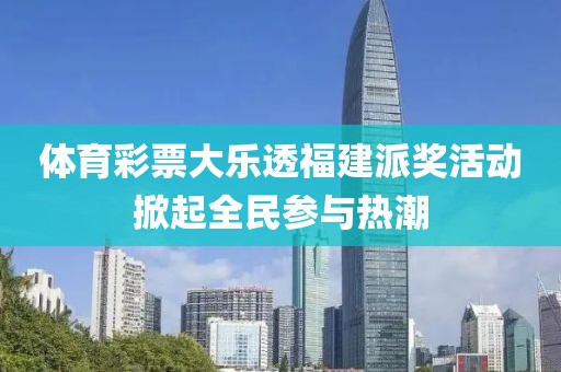 体育彩票大乐透福建派奖活动掀起全民参与热潮