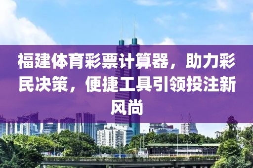 福建体育彩票计算器，助力彩民决策，便捷工具引领投注新风尚