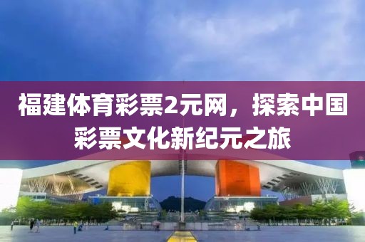 福建体育彩票2元网，探索中国彩票文化新纪元之旅