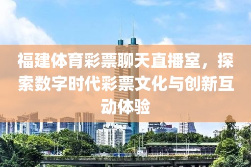 福建体育彩票聊天直播室，探索数字时代彩票文化与创新互动体验