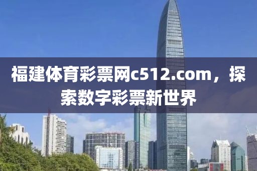 福建体育彩票网c512.com，探索数字彩票新世界