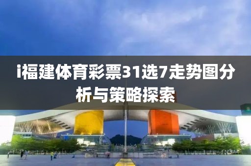 i福建体育彩票31选7走势图分析与策略探索