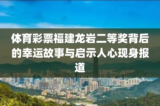 体育彩票福建龙岩二等奖背后的幸运故事与启示人心现身报道