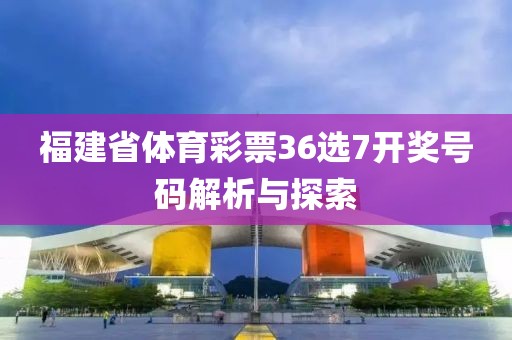 福建省体育彩票36选7开奖号码解析与探索