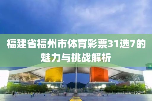 福建省福州市体育彩票31选7的魅力与挑战解析