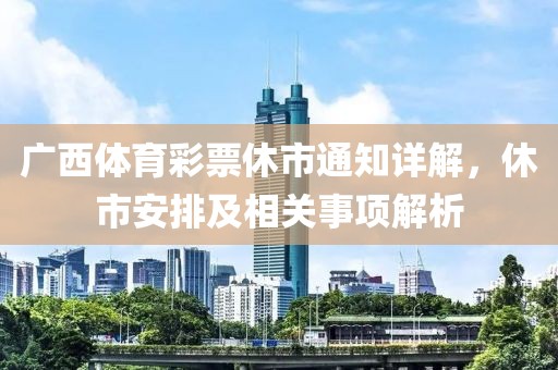 广西体育彩票休市通知详解，休市安排及相关事项解析