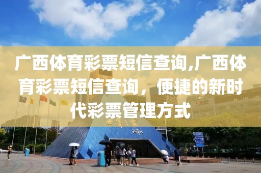 广西体育彩票短信查询,广西体育彩票短信查询，便捷的新时代彩票管理方式