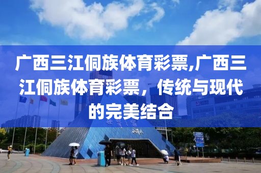 广西三江侗族体育彩票,广西三江侗族体育彩票，传统与现代的完美结合