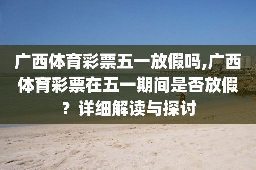 广西体育彩票五一放假吗,广西体育彩票在五一期间是否放假？详细解读与探讨