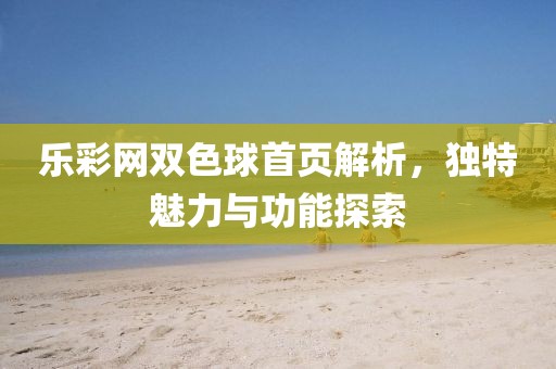 乐彩网双色球首页解析，独特魅力与功能探索