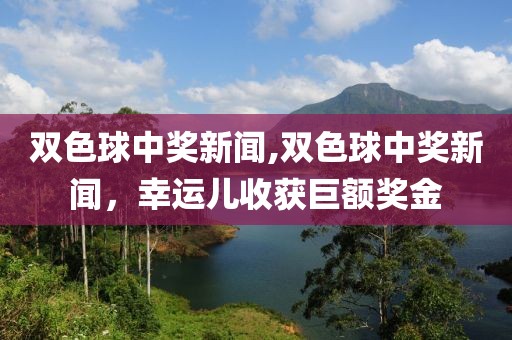 双色球中奖新闻,双色球中奖新闻，幸运儿收获巨额奖金