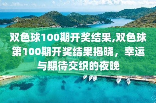 双色球100期开奖结果,双色球第100期开奖结果揭晓，幸运与期待交织的夜晚