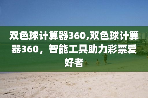 双色球计算器360,双色球计算器360，智能工具助力彩票爱好者