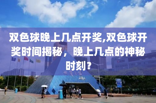 双色球晚上几点开奖,双色球开奖时间揭秘，晚上几点的神秘时刻？