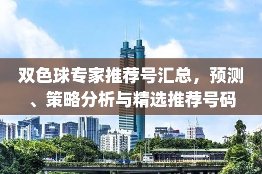 双色球专家推荐号汇总，预测、策略分析与精选推荐号码