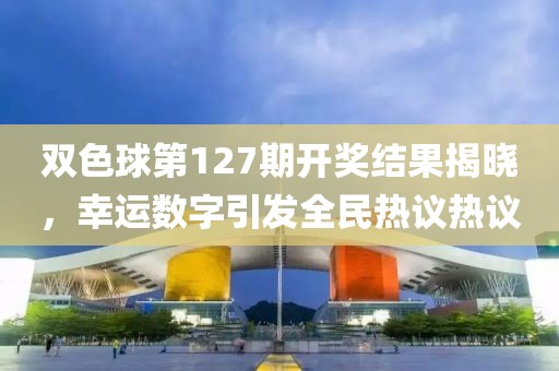 双色球第127期开奖结果揭晓，幸运数字引发全民热议热议