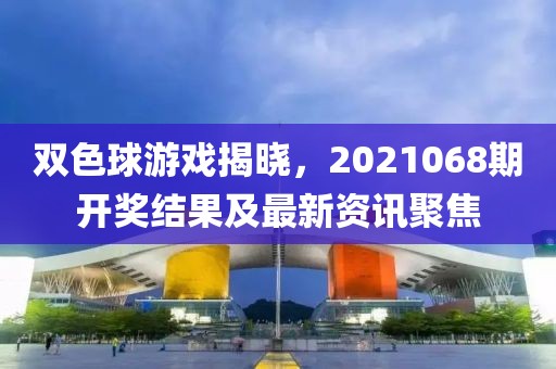 双色球游戏揭晓，2021068期开奖结果及最新资讯聚焦