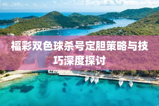 福彩双色球杀号定胆策略与技巧深度探讨